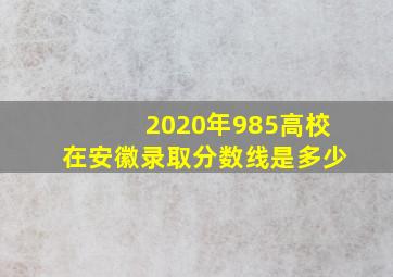 2020年985高校在安徽录取分数线是多少