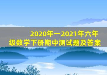 2020年一2021年六年级数学下册期中测试题及答案