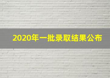 2020年一批录取结果公布