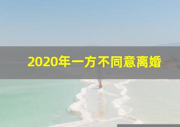 2020年一方不同意离婚