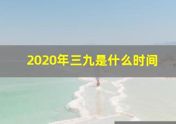 2020年三九是什么时间