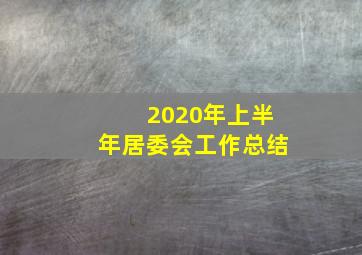 2020年上半年居委会工作总结