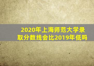 2020年上海师范大学录取分数线会比2019年低吗