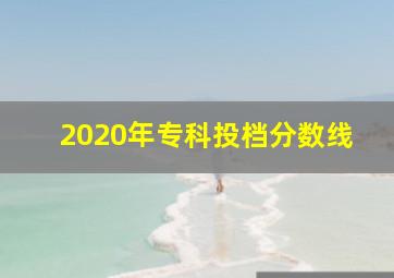 2020年专科投档分数线