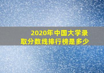 2020年中国大学录取分数线排行榜是多少