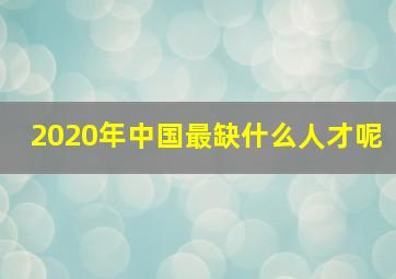 2020年中国最缺什么人才呢