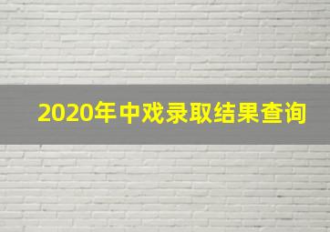 2020年中戏录取结果查询