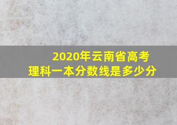 2020年云南省高考理科一本分数线是多少分