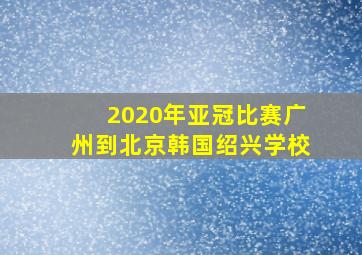 2020年亚冠比赛广州到北京韩国绍兴学校