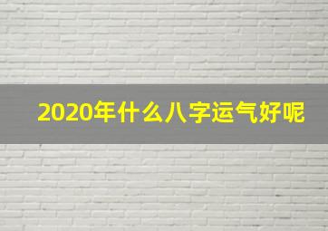 2020年什么八字运气好呢