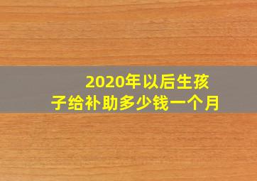 2020年以后生孩子给补助多少钱一个月