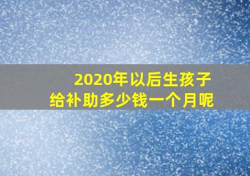 2020年以后生孩子给补助多少钱一个月呢