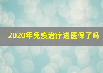 2020年免疫治疗进医保了吗