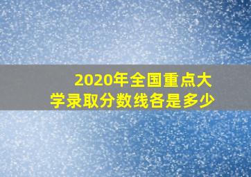 2020年全国重点大学录取分数线各是多少