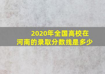 2020年全国高校在河南的录取分数线是多少