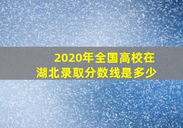 2020年全国高校在湖北录取分数线是多少