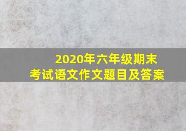 2020年六年级期末考试语文作文题目及答案