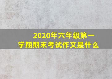 2020年六年级第一学期期末考试作文是什么