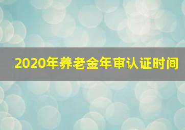 2020年养老金年审认证时间