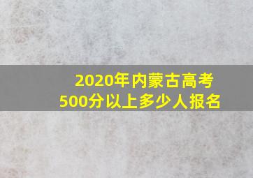 2020年内蒙古高考500分以上多少人报名