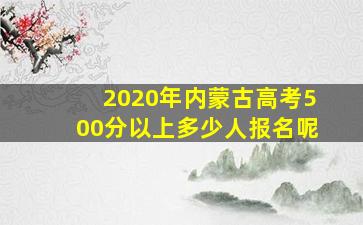 2020年内蒙古高考500分以上多少人报名呢