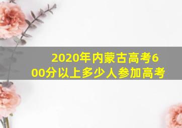 2020年内蒙古高考600分以上多少人参加高考