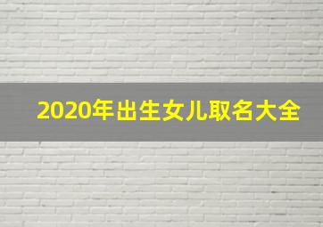 2020年出生女儿取名大全