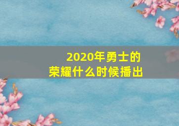 2020年勇士的荣耀什么时候播出