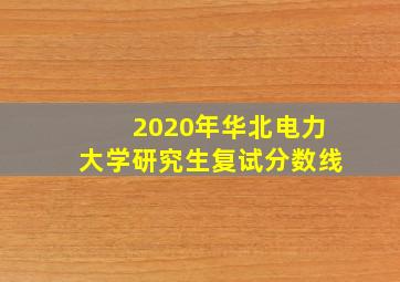 2020年华北电力大学研究生复试分数线