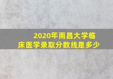 2020年南昌大学临床医学录取分数线是多少