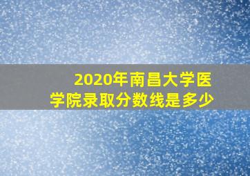 2020年南昌大学医学院录取分数线是多少