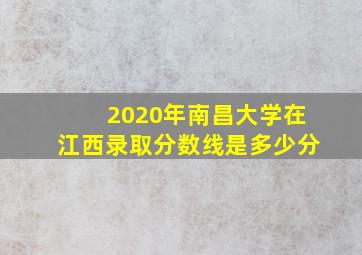 2020年南昌大学在江西录取分数线是多少分