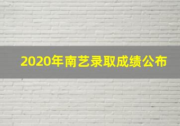 2020年南艺录取成绩公布