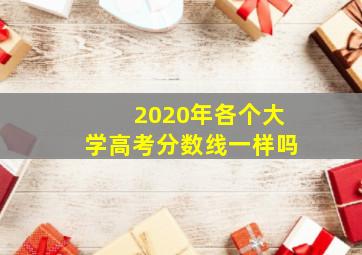 2020年各个大学高考分数线一样吗