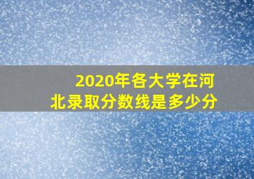 2020年各大学在河北录取分数线是多少分