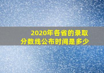 2020年各省的录取分数线公布时间是多少