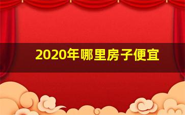 2020年哪里房子便宜