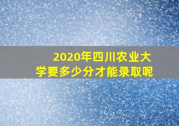 2020年四川农业大学要多少分才能录取呢