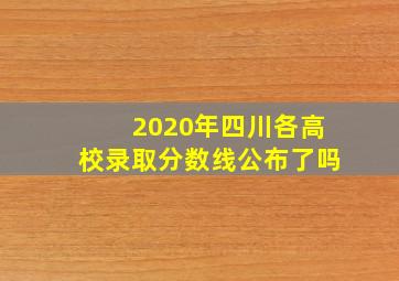 2020年四川各高校录取分数线公布了吗