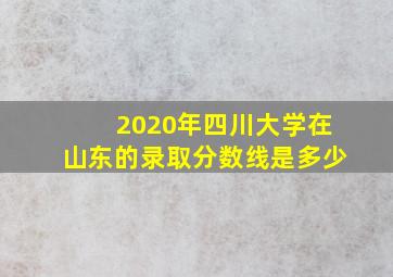 2020年四川大学在山东的录取分数线是多少