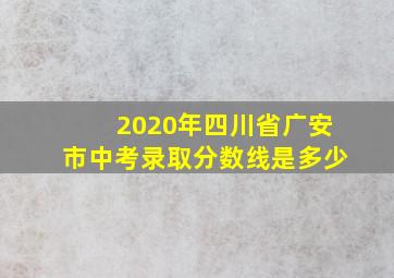 2020年四川省广安市中考录取分数线是多少