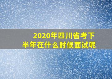 2020年四川省考下半年在什么时候面试呢