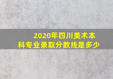 2020年四川美术本科专业录取分数线是多少