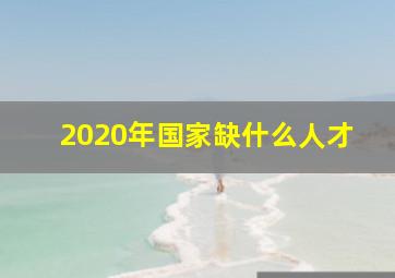 2020年国家缺什么人才