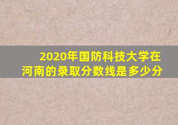 2020年国防科技大学在河南的录取分数线是多少分