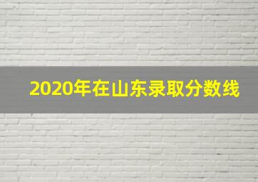 2020年在山东录取分数线