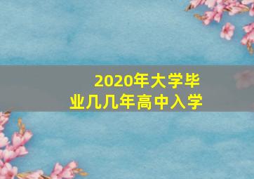 2020年大学毕业几几年高中入学