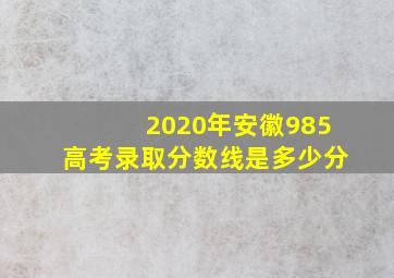 2020年安徽985高考录取分数线是多少分