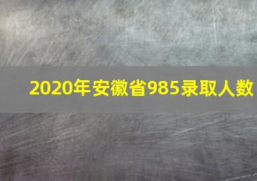 2020年安徽省985录取人数