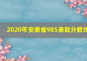 2020年安徽省985录取分数线